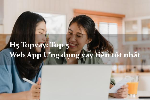 H5 Topvay: Top 5 Web App Ứng dụng vay tiền tốt nhất H5 Topvay: Top 5 Web App Ứng dụng vay tiền tốt nhất