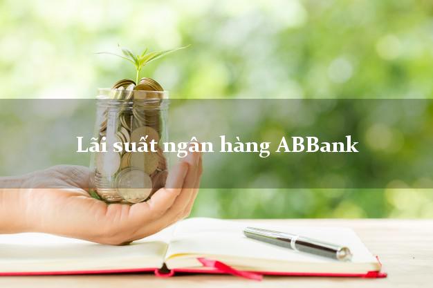 Lãi suất ngân hàng ABBank hôm nay Lãi suất ngân hàng ABBank