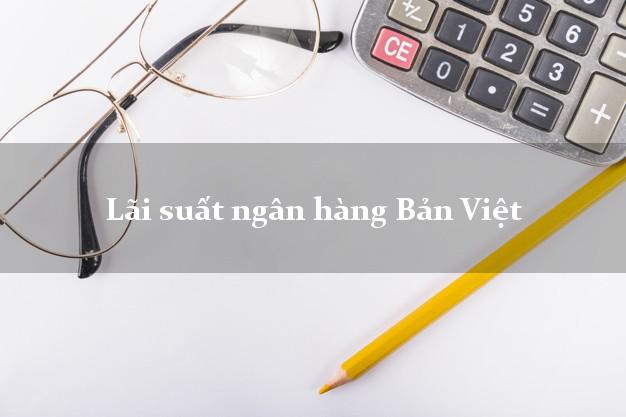 Lãi suất ngân hàng Bản Việt tháng 5/2025 Lãi suất ngân hàng Bản Việt