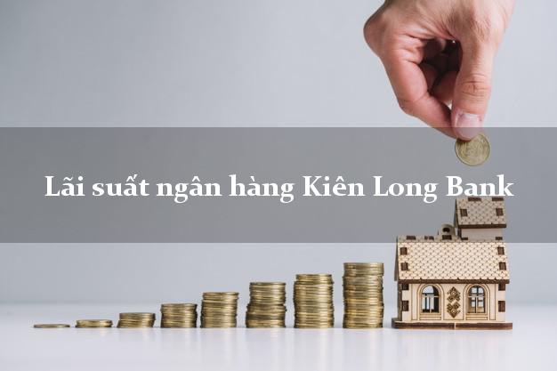 Lãi suất ngân hàng Kiên Long Bank 2025 Lãi suất ngân hàng Kiên Long Bank