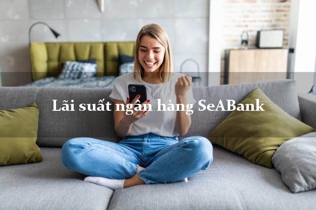 Lãi suất ngân hàng SeABank tháng 5/2025 Lãi suất ngân hàng SeABank