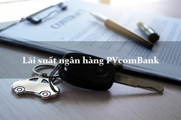 Lãi suất ngân hàng PVcomBank hiện nay Lãi suất ngân hàng PVcomBank